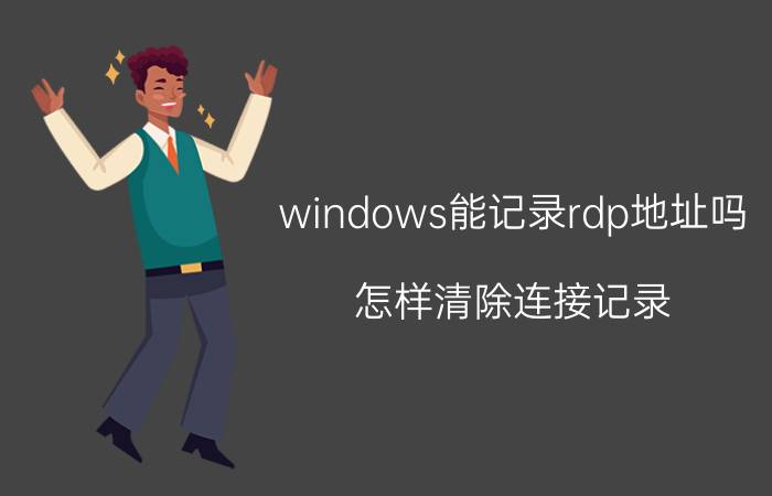 windows能记录rdp地址吗 怎样清除连接记录？